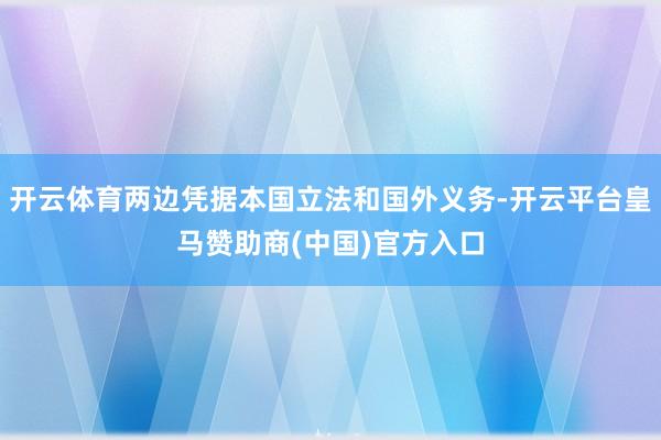 开云体育两边凭据本国立法和国外义务-开云平台皇马赞助商(中国)官方入口