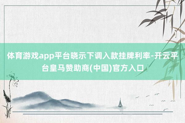 体育游戏app平台晓示下调入款挂牌利率-开云平台皇马赞助商(中国)官方入口