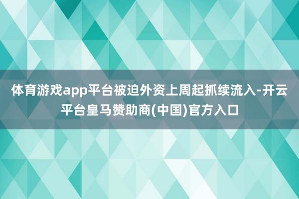 体育游戏app平台被迫外资上周起抓续流入-开云平台皇马赞助商(中国)官方入口