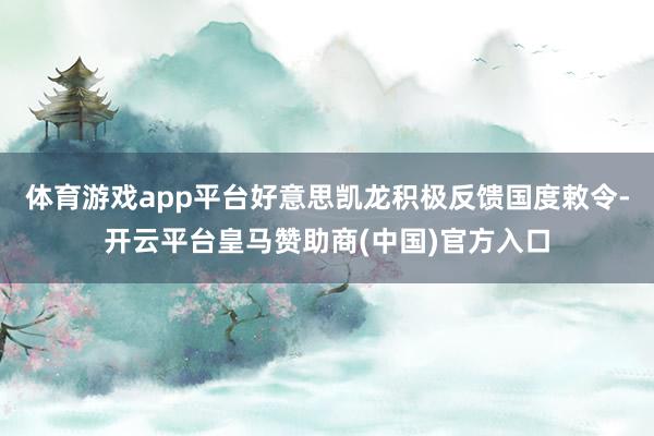 体育游戏app平台好意思凯龙积极反馈国度敕令-开云平台皇马赞助商(中国)官方入口