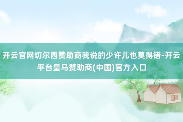 开云官网切尔西赞助商我说的少许儿也莫得错-开云平台皇马赞助商(中国)官方入口