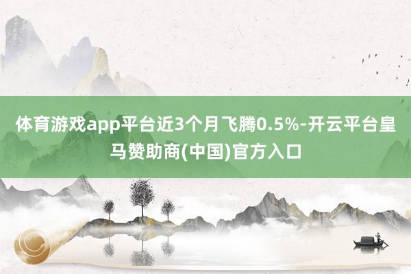 体育游戏app平台近3个月飞腾0.5%-开云平台皇马赞助商(中国)官方入口