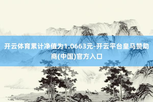 开云体育累计净值为1.0663元-开云平台皇马赞助商(中国)官方入口