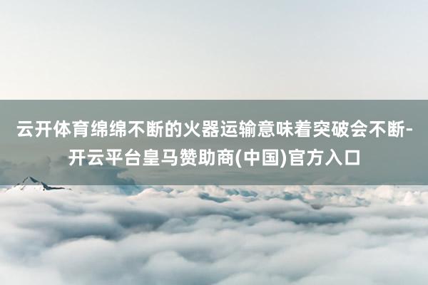 云开体育　　绵绵不断的火器运输意味着突破会不断-开云平台皇马赞助商(中国)官方入口