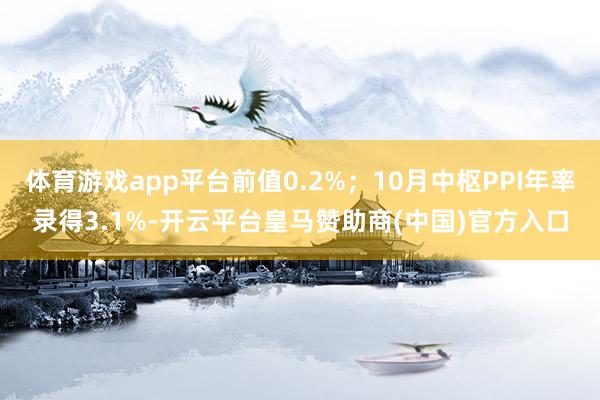 体育游戏app平台前值0.2%；10月中枢PPI年率录得3.1%-开云平台皇马赞助商(中国)官方入口