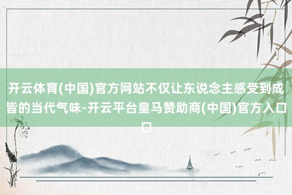 开云体育(中国)官方网站不仅让东说念主感受到成皆的当代气味-开云平台皇马赞助商(中国)官方入口
