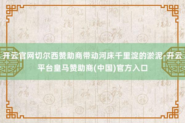 开云官网切尔西赞助商带动河床千里淀的淤泥-开云平台皇马赞助商(中国)官方入口