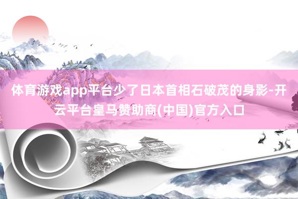 体育游戏app平台少了日本首相石破茂的身影-开云平台皇马赞助商(中国)官方入口