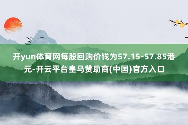 开yun体育网每股回购价钱为57.15-57.85港元-开云平台皇马赞助商(中国)官方入口