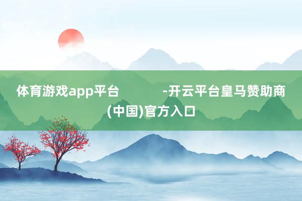 体育游戏app平台            -开云平台皇马赞助商(中国)官方入口