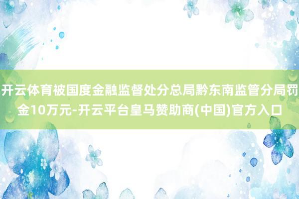 开云体育被国度金融监督处分总局黔东南监管分局罚金10万元-开云平台皇马赞助商(中国)官方入口