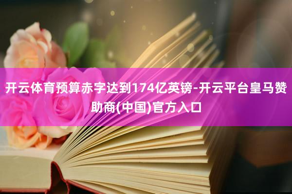 开云体育预算赤字达到174亿英镑-开云平台皇马赞助商(中国)官方入口