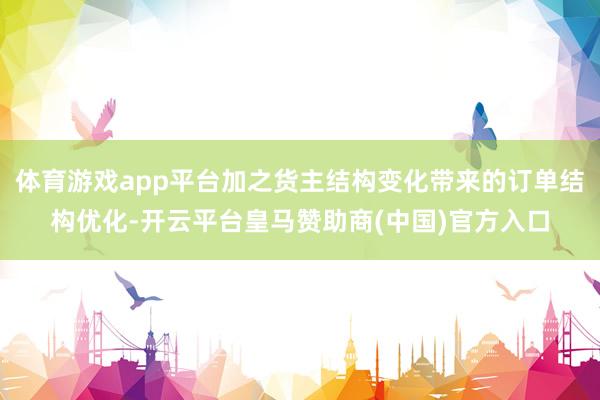 体育游戏app平台加之货主结构变化带来的订单结构优化-开云平台皇马赞助商(中国)官方入口