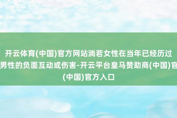 开云体育(中国)官方网站淌若女性在当年已经历过与年长男性的负面互动或伤害-开云平台皇马赞助商(中国)官方入口