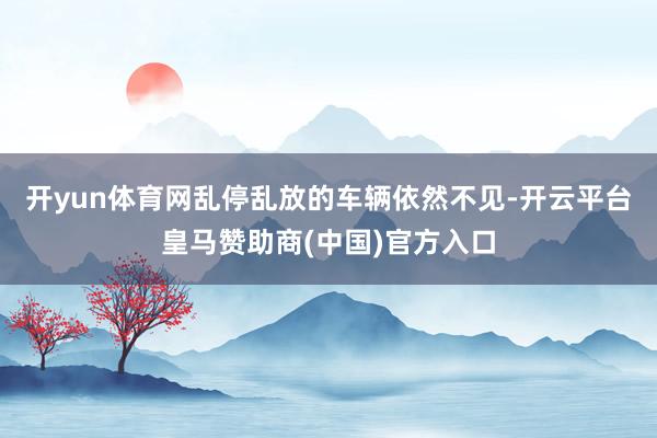 开yun体育网乱停乱放的车辆依然不见-开云平台皇马赞助商(中国)官方入口