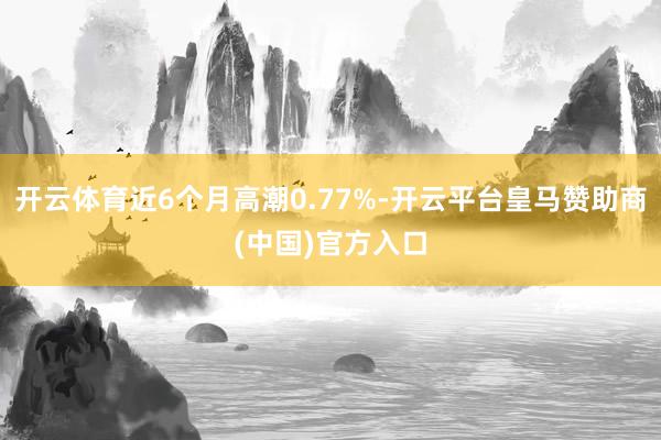 开云体育近6个月高潮0.77%-开云平台皇马赞助商(中国)官方入口