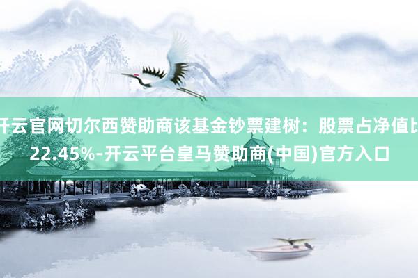 开云官网切尔西赞助商该基金钞票建树：股票占净值比22.45%-开云平台皇马赞助商(中国)官方入口