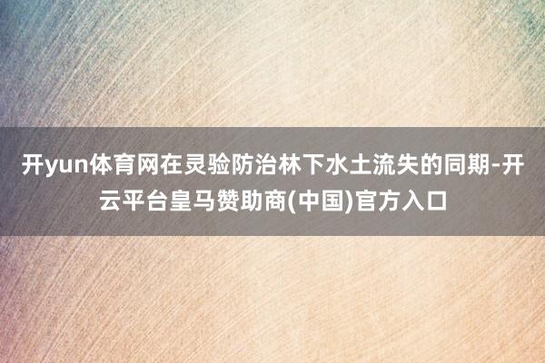 开yun体育网在灵验防治林下水土流失的同期-开云平台皇马赞助商(中国)官方入口