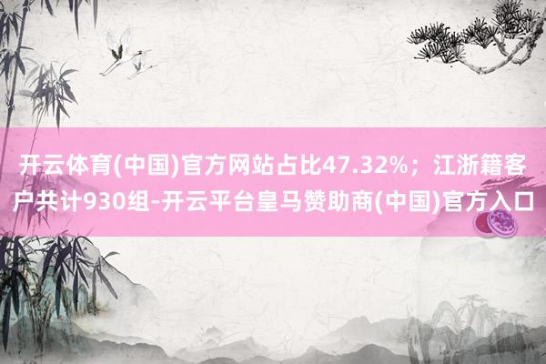 开云体育(中国)官方网站占比47.32%；江浙籍客户共计930组-开云平台皇马赞助商(中国)官方入口