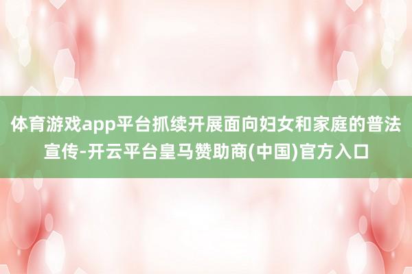 体育游戏app平台抓续开展面向妇女和家庭的普法宣传-开云平台皇马赞助商(中国)官方入口