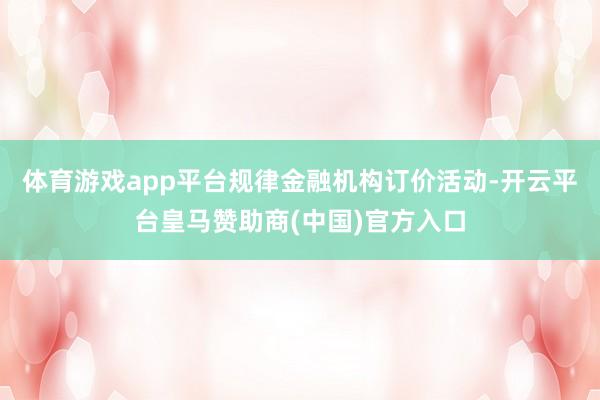 体育游戏app平台规律金融机构订价活动-开云平台皇马赞助商(中国)官方入口