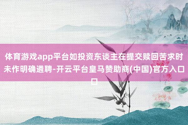 体育游戏app平台如投资东谈主在提交赎回苦求时未作明确遴聘-开云平台皇马赞助商(中国)官方入口
