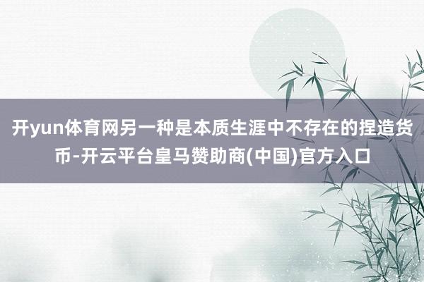 开yun体育网另一种是本质生涯中不存在的捏造货币-开云平台皇马赞助商(中国)官方入口