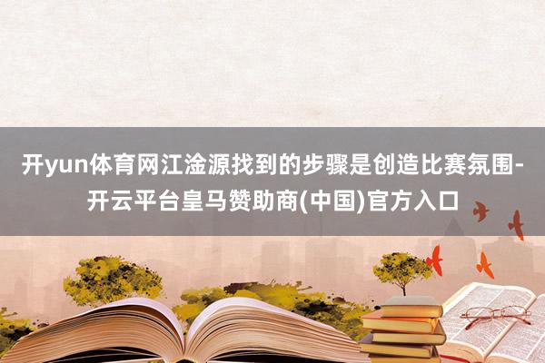 开yun体育网江淦源找到的步骤是创造比赛氛围-开云平台皇马赞助商(中国)官方入口