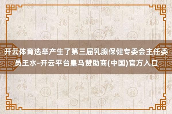 开云体育选举产生了第三届乳腺保健专委会主任委员王水-开云平台皇马赞助商(中国)官方入口