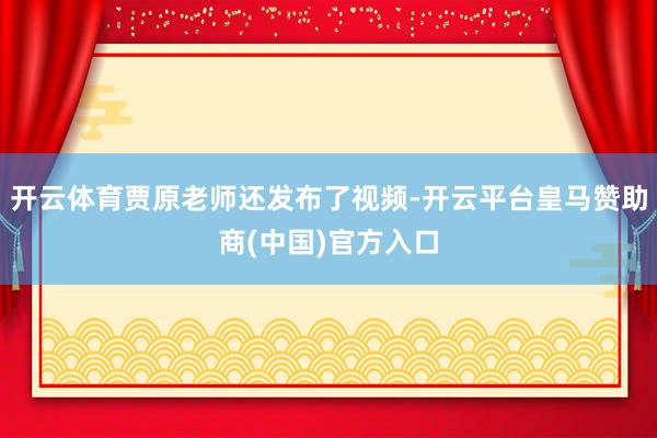 开云体育贾原老师还发布了视频-开云平台皇马赞助商(中国)官方入口