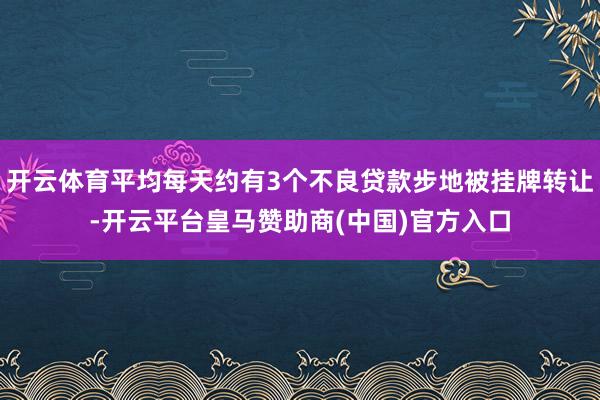 开云体育平均每天约有3个不良贷款步地被挂牌转让-开云平台皇马赞助商(中国)官方入口