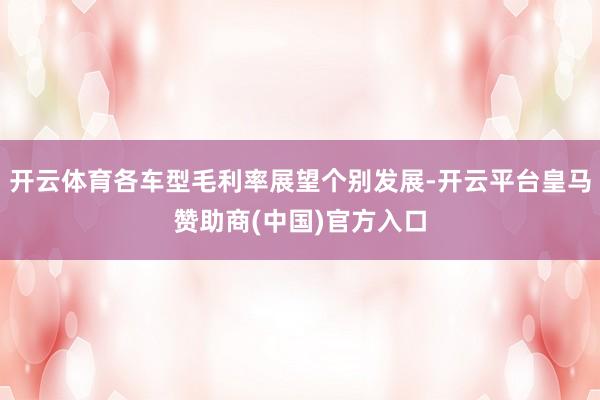 开云体育各车型毛利率展望个别发展-开云平台皇马赞助商(中国)官方入口