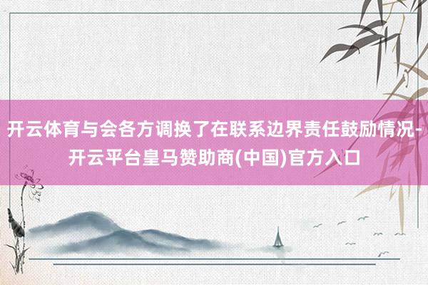 开云体育与会各方调换了在联系边界责任鼓励情况-开云平台皇马赞助商(中国)官方入口