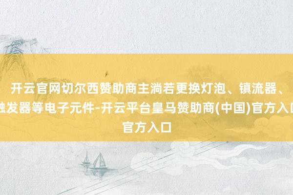 开云官网切尔西赞助商主淌若更换灯泡、镇流器、触发器等电子元件-开云平台皇马赞助商(中国)官方入口
