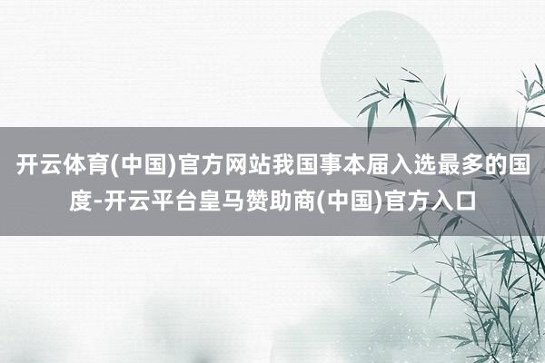 开云体育(中国)官方网站我国事本届入选最多的国度-开云平台皇马赞助商(中国)官方入口
