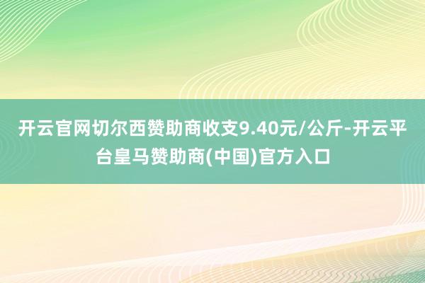 开云官网切尔西赞助商收支9.40元/公斤-开云平台皇马赞助商(中国)官方入口