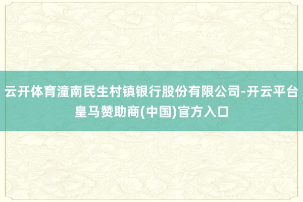 云开体育潼南民生村镇银行股份有限公司-开云平台皇马赞助商(中国)官方入口