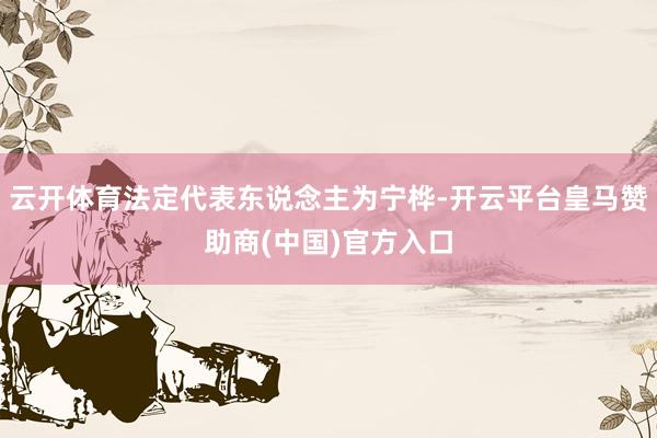 云开体育法定代表东说念主为宁桦-开云平台皇马赞助商(中国)官方入口