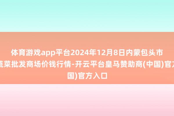 体育游戏app平台2024年12月8日内蒙包头市友谊蔬菜批发商场价钱行情-开云平台皇马赞助商(中国)官方入口