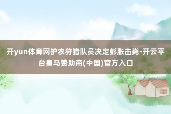 开yun体育网护农狩猎队员决定彭胀击毙-开云平台皇马赞助商(中国)官方入口