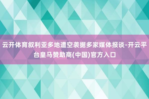 云开体育叙利亚多地遭空袭据多家媒体报谈-开云平台皇马赞助商(中国)官方入口