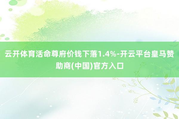 云开体育活命尊府价钱下落1.4%-开云平台皇马赞助商(中国)官方入口