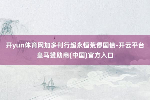 开yun体育网加多刊行超永恒荒谬国债-开云平台皇马赞助商(中国)官方入口