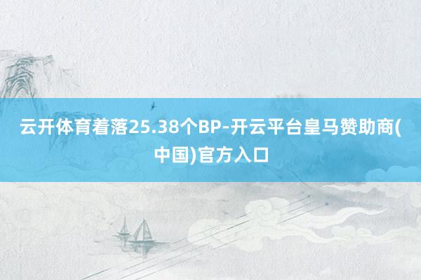 云开体育着落25.38个BP-开云平台皇马赞助商(中国)官方入口