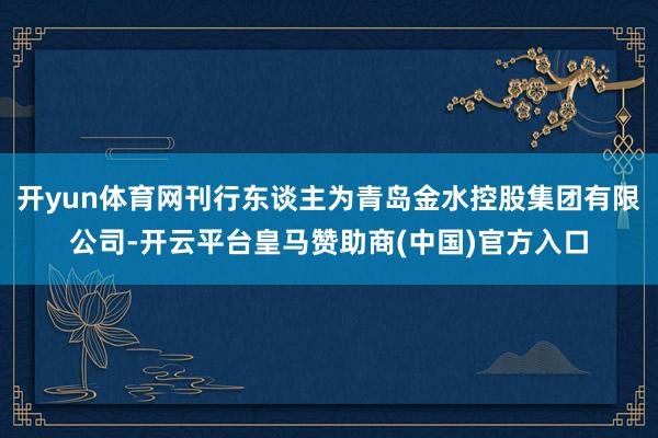 开yun体育网刊行东谈主为青岛金水控股集团有限公司-开云平台皇马赞助商(中国)官方入口