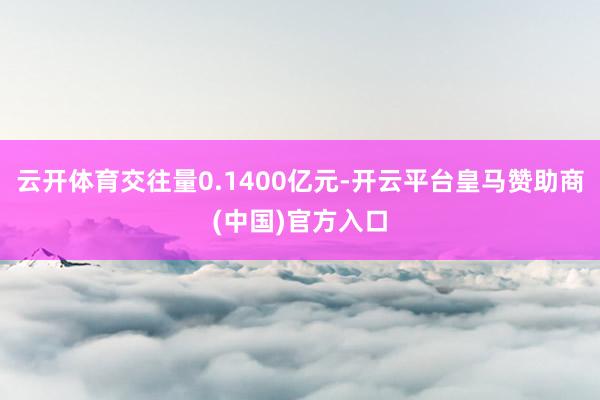 云开体育交往量0.1400亿元-开云平台皇马赞助商(中国)官方入口
