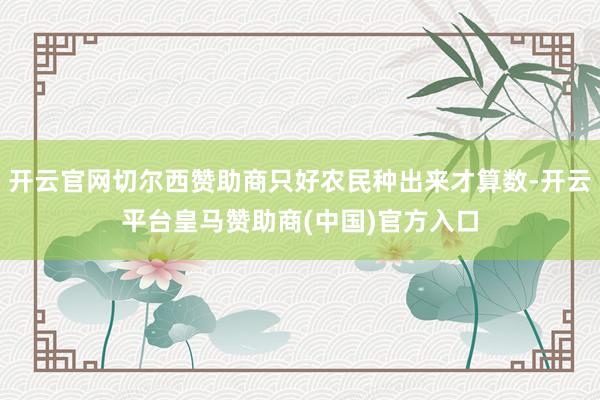 开云官网切尔西赞助商只好农民种出来才算数-开云平台皇马赞助商(中国)官方入口
