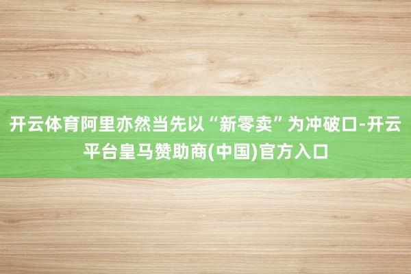 开云体育阿里亦然当先以“新零卖”为冲破口-开云平台皇马赞助商(中国)官方入口