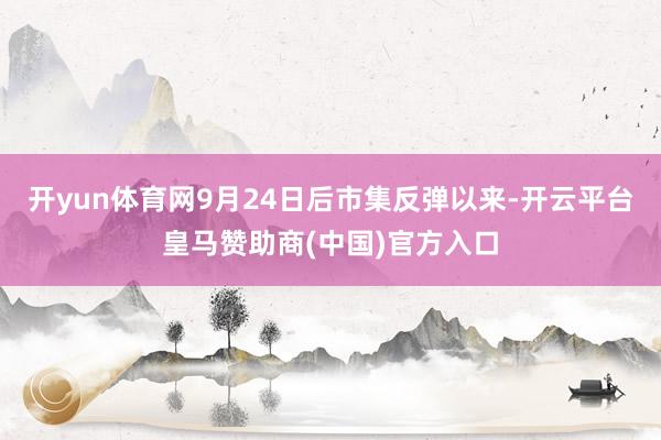 开yun体育网9月24日后市集反弹以来-开云平台皇马赞助商(中国)官方入口
