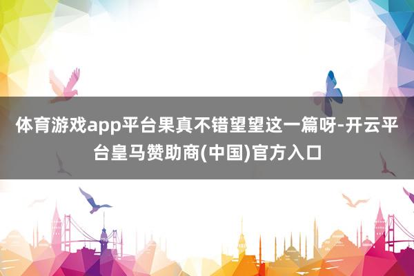 体育游戏app平台果真不错望望这一篇呀-开云平台皇马赞助商(中国)官方入口